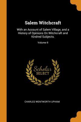 Salem Witchcraft: With an Account of Salem Village, and a History of Opinions on Witchcraft and Kindred Subjects.; Volume II by Charles Wentworth Upham