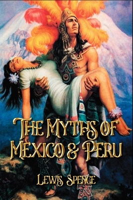 The Myths of Mexico & Peru: Complete With 85 Original Illustrations by Lewis Spence
