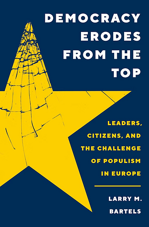 Democracy Erodes from the Top: Leaders, Citizens, and the Challenge of Populism in Europe by Larry M. Bartels