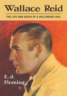 Wallace Reid: The Life and Death of a Hollywood Idol by E. J. Fleming