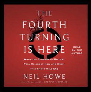 The Fourth Turning Is Here: What the Seasons of History Tell Us about How and When This Crisis Will End by Neil Howe