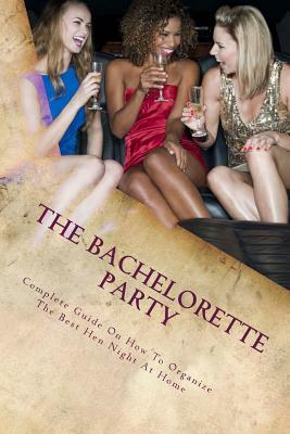 The Bachelorette Party: Complete Guide On How To Organize The Best Hen Night At Home by Miranda Crow