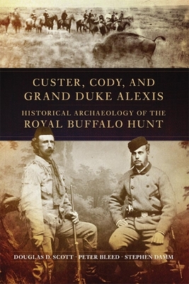 Custer, Cody, and Grand Duke Alexis: Historical Archaeology of the Royal Buffalo Hunt by Douglas D. Scott, Stephen Damm, Peter Bleed