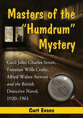 Masters of the "humdrum" Mystery: Cecil John Charles Street, Freeman Wills Crofts, Alfred Walter Stewart and the British Detective Novel, 1920-1961 by Curtis Evans