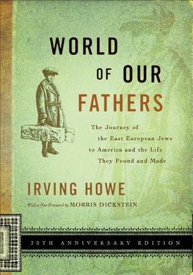 World of Our Fathers: The Journey of the East European Jews to America and the Life They Found and Made by Irving Howe, Morris Dickstein, Kenneth Libo