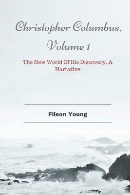 Christopher Columbus, Volume 1: The New World Of His Discovery, A Narrative by Filson Young