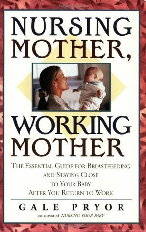 Nursing Mother, Working Mother: The Essential Guide for Breastfeeding and Staying Close to Your Baby after You Return to Work by Gale Pryor