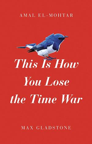 This Is How You Lose the Time War by Max Gladstone, Amal El-Mohtar