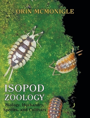 Isopod Zoology: Biology, Husbandry, Species, and Cultivars by Orin McMonigle