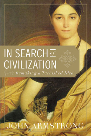 In Search of Civilization: Remaking a Tarnished Idea by John Armstrong