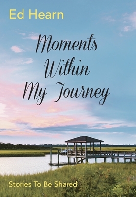 Moments Within My Journey: Stories To Be Shared by Ed Hearn