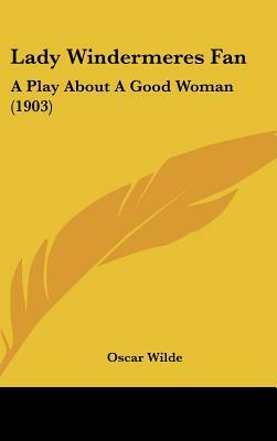 Lady Windermeres Fan: A Play About A Good Woman  by Oscar Wilde