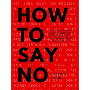 How to say no: Stand your ground, assert yourself, and make yourself be seen (without guilt or awkwardness)   by Patrick King