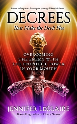 Decrees that Make the Devil Flee: Overcoming the enemy with the prophetic power in your mouth by Jennifer LeClaire