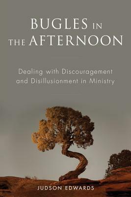 Bugles in the Afternoon: Dealing with Discouragement and Disillusionment in Ministry by Judson Edwards