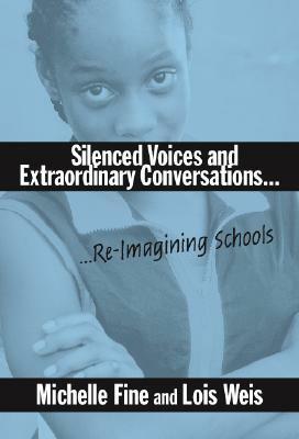 Silenced Voices and Extraordinary Conversations: Re-Imagining Schools by Lois Weis, Michelle Fine