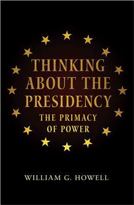 Thinking about the Presidency: The Primacy of Power by William G. Howell