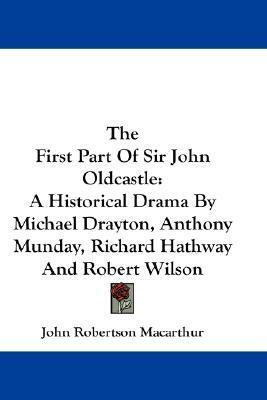 The First Part Of Sir John Oldcastle: A Historical Drama By Michael Drayton, Anthony Munday, Richard Hathway And Robert Wilson by Anthony Munday, John Robertson MacArthur