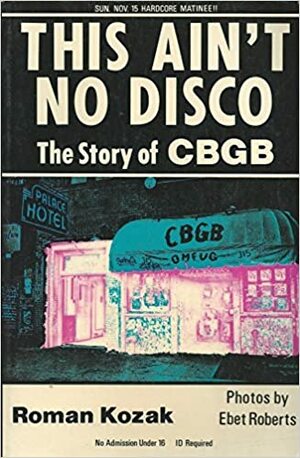 This Ain't No Disco: The Story of Cbgb by Roman Kozak, Ebet Roberts