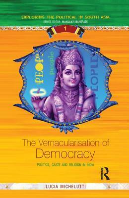 The Vernacularisation of Democracy: Politics, Caste and Religion in India by Lucia Michelutti