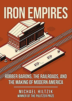 Iron Empires: Robber Barons, the Railroads, and the Making of Modern America by Michael Hiltzik