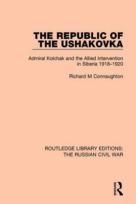 The Republic of the Ushakovka: Admiral Kolchak and the Allied Intervention in Siberia 1918-1920 by Richard M. Connaughton