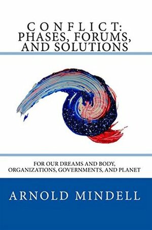 Conflict: Phases, Forums, and Solutions: For our Dreams and Body, Organizations, Governments, and Planet by Arnold Mindell