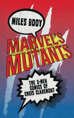 Marvel's Mutants: The X-Men Comics of Chris Claremont by Miles Booy