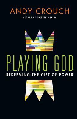 Playing God: Redeeming the Gift of Power by Andy Crouch