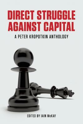 Direct Struggle Against Capital: A Peter Kropotkin Anthology by Peter Kropotkin