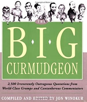 Big Curmudgeon: 2,500 Outrageously Irreverent Quotations from World-Class Grumps and Cantankerous Commentators by Jon Winokur