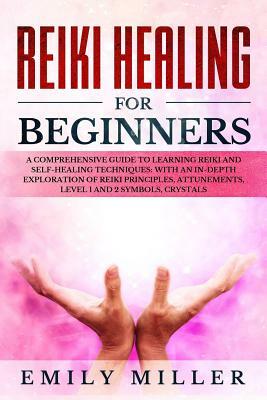 Reiki Healing for Beginners: A COMPREHENSIVE GUIDE to Learning Reiki and Self-Healing TECHNIQUES: With an In-depth Exploration of Reiki PRINCIPLES, by Emily Miller