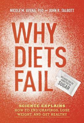 Why Diets Fail (Because You're Addicted to Sugar): Science Explains How to End Cravings, Lose Weight, and Get Healthy by John R. Talbott, Nicole M. Avena