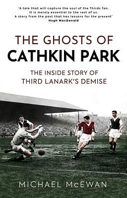 The Ghosts of Cathkin Park: The Inside Story of Third Lanark's Demise by Michael McEwan, Michael McEwan