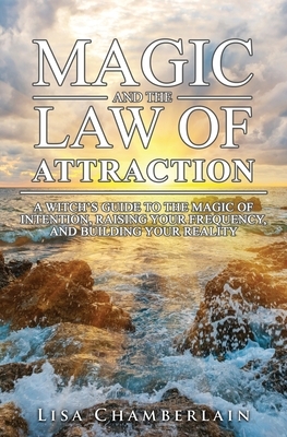 Magic and the Law of Attraction: A Witch's Guide to the Magic of Intention, Raising Your Frequency, and Building Your Reality by Lisa Chamberlain