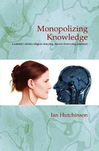 Monopolizing Knowledge: A Scientist Refutes Religion-Denying, Reason-Destroying Scientists by Ian Hutchinson