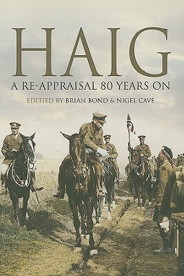 Haig: A Re-Appraisal 80 Years on by Brian Bond, Nigel Cave