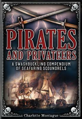 Pirates and Privateers: A Swashbuckling Compendium of Seafaring Scoundrels by Charlotte Montague