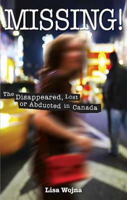 Missing!: The Disappeared, Lost or Abducted in Canada by Lisa Wojna