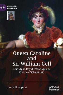 Queen Caroline and Sir William Gell: A Study in Royal Patronage and Classical Scholarship by Jason Thompson