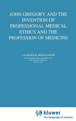 John Gregory and the Invention of Professional Medical Ethics and the Profession of Medicine by Laurence B. McCullough