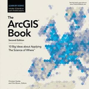 The Arcgis Book: 10 Big Ideas about Applying the Science of Where by Christian Harder