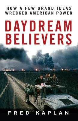 Daydream Believers: How a Few Grand Ideas Wrecked American Power by Fred Kaplan