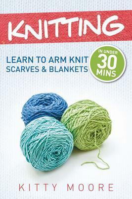 Knitting: Learn To Arm Knit Scarves & Blankets In Under 30 Minutes by Kitty Moore