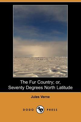 The Fur Country; Or, Seventy Degrees North Latitude (Dodo Press) by Jules Verne