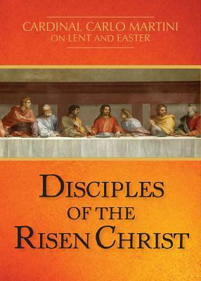 Disciples of the Risen Christ: Cardinal Carlo Martini on Lent and Easter by Carlo M. Martini