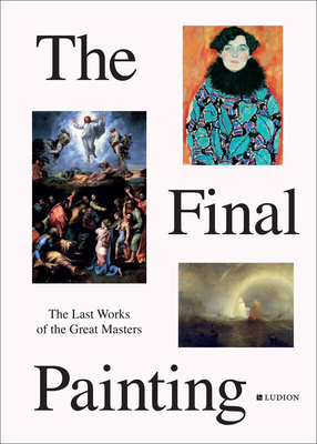 The Final Painting: The Last Works of the Great Masters, from Van Eyck to Picasso by Patrick de Rynck