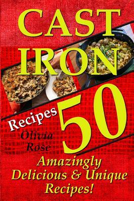 Cast Iron Recipes - 50 Amazingly Delicious & Unique Recipes by Olivia Rose