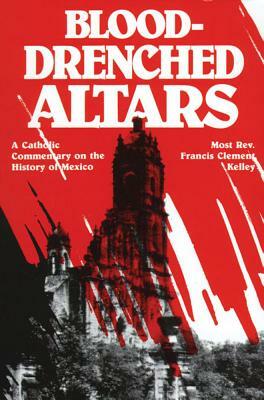 Blood-Drenched Altars: A Catholic Commentary on the History of Mexico by Francis Kelly