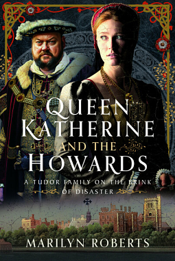 Queen Katherine and the Howards: A Tudor Family on the Brink of Disaster by Marilyn Roberts